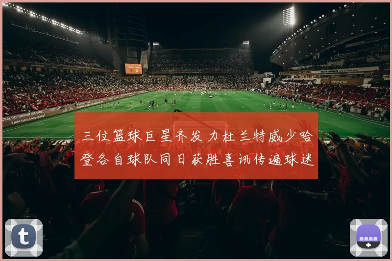 三位篮球巨星齐发力杜兰特威少哈登各自球队同日获胜喜讯传遍球迷圈