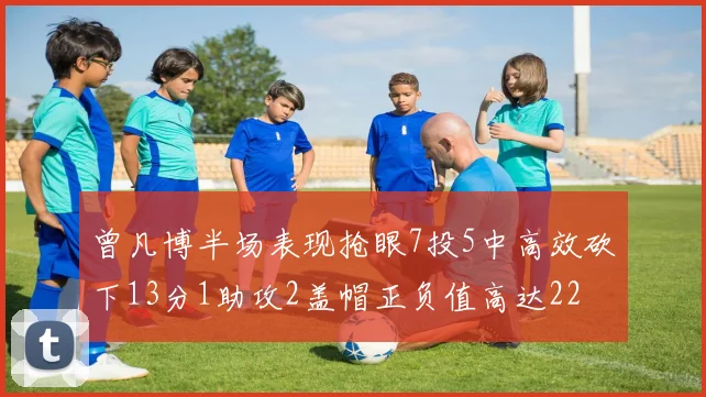 曾凡博半场表现抢眼7投5中高效砍下13分1助攻2盖帽正负值高达22