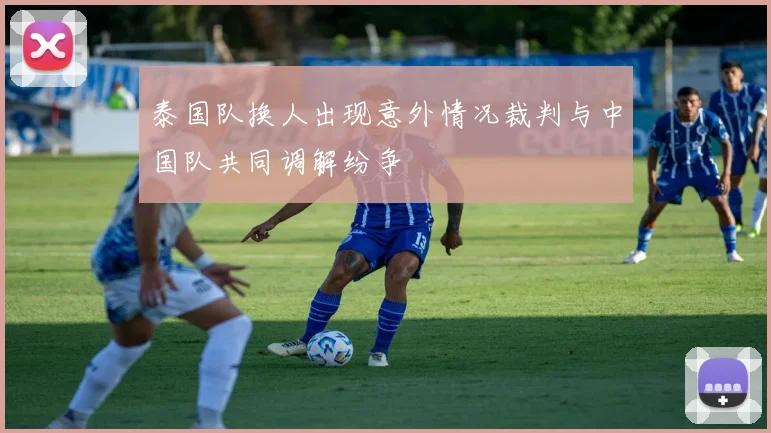 泰国队换人出现意外情况裁判与中国队共同调解纷争