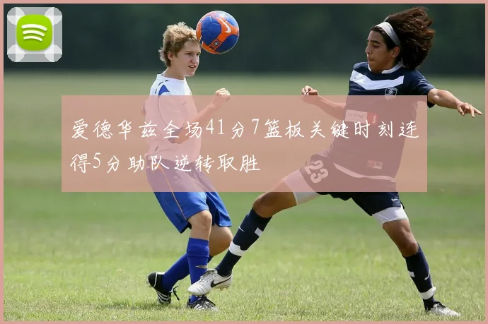 爱德华兹全场41分7篮板关键时刻连得5分助队逆转取胜