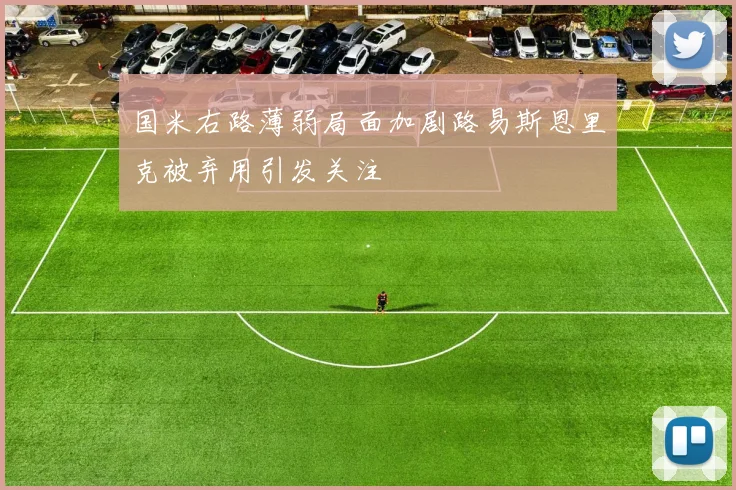 国米右路薄弱局面加剧路易斯恩里克被弃用引发关注