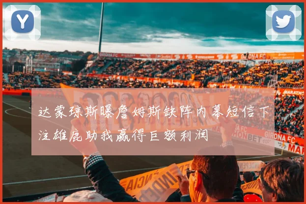 达蒙琼斯曝詹姆斯缺阵内幕短信下注雄鹿助我赢得巨额利润