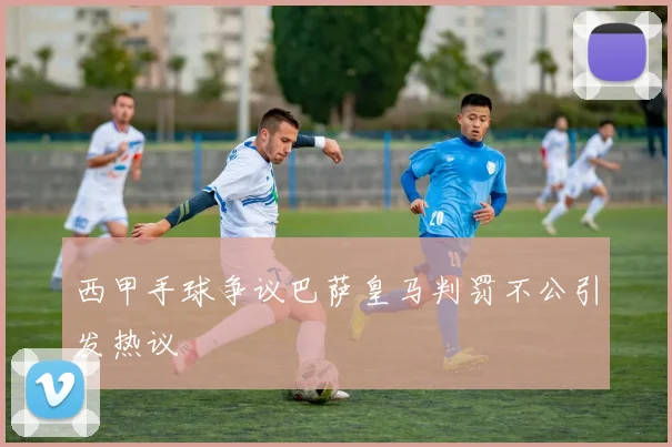 西甲手球争议巴萨皇马判罚不公引发热议