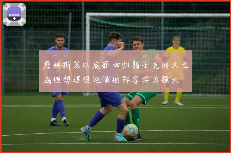 詹姆斯若以底薪回归骑士克利夫兰成理想退役巡演地阵容实力强大