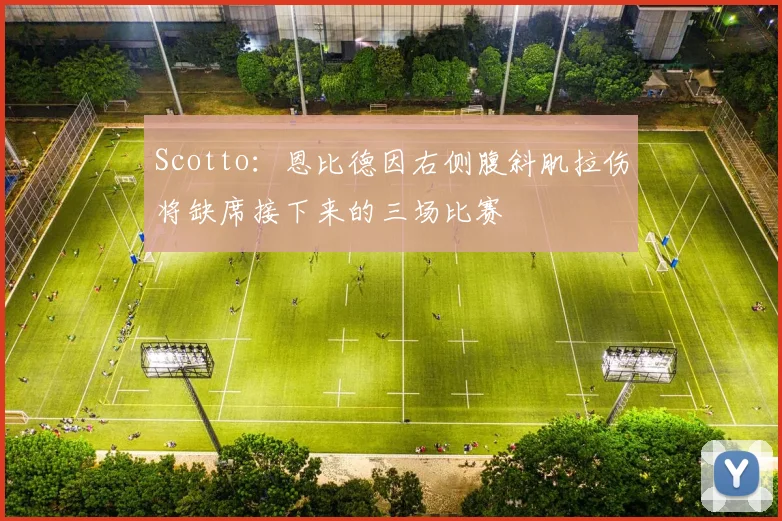 Scotto：恩比德因右侧腹斜肌拉伤将缺席接下来的三场比赛