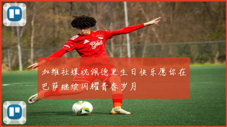 加维社媒祝佩德里生日快乐愿你在巴萨继续闪耀青春岁月
