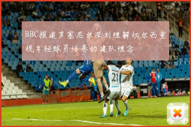BBC报道罗塞尼尔深刻理解切尔西重视年轻球员培养的建队理念