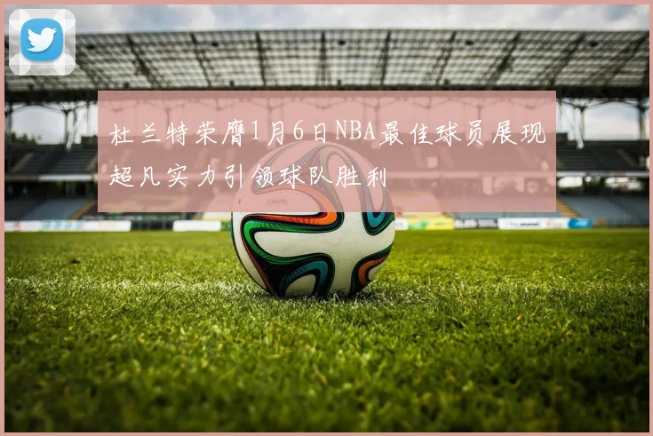 杜兰特荣膺1月6日NBA最佳球员展现超凡实力引领球队胜利