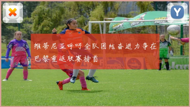 维蒂尼亚呼吁全队团结奋进力争在巴黎重返联赛榜首