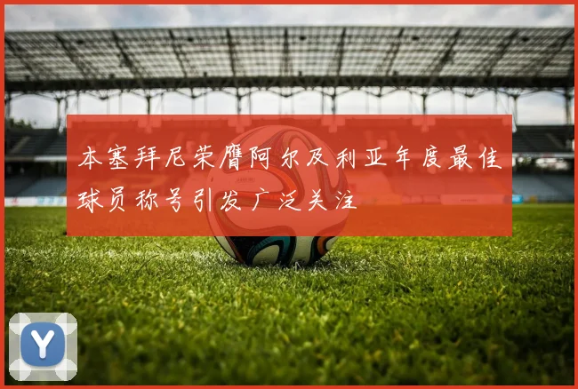 本塞拜尼荣膺阿尔及利亚年度最佳球员称号引发广泛关注