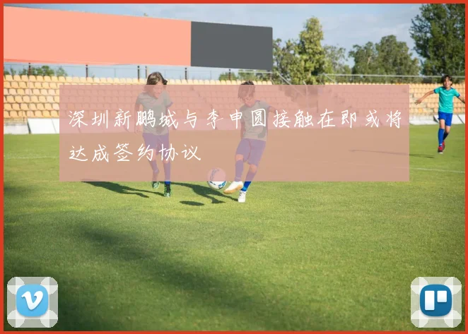 深圳新鹏城与李申圆接触在即或将达成签约协议