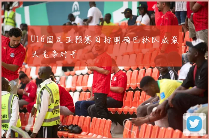 U16国足亚预赛目标明确巴林队成最大竞争对手