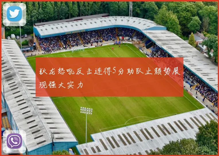 狄龙怒吼反击连得5分助队止颓势展现强大实力