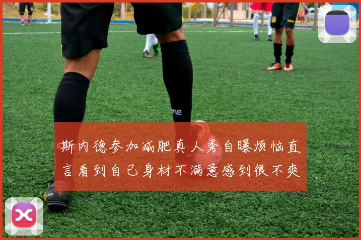 斯内德参加减肥真人秀自曝烦恼直言看到自己身材不满意感到很不爽