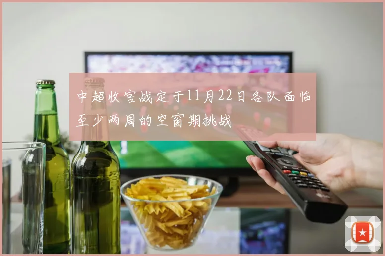 中超收官战定于11月22日各队面临至少两周的空窗期挑战