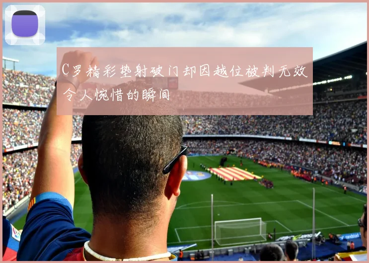 C罗精彩垫射破门却因越位被判无效令人惋惜的瞬间