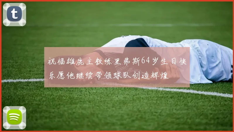 祝福雄鹿主教练里弗斯64岁生日快乐愿他继续带领球队创造辉煌