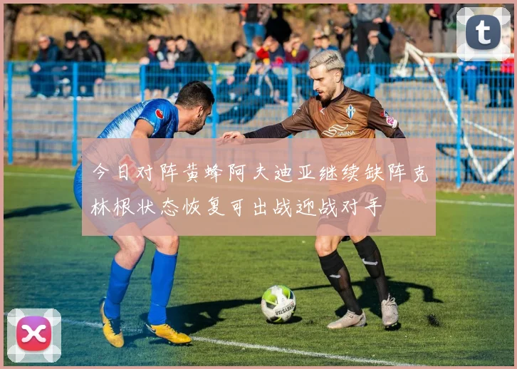 今日对阵黄蜂阿夫迪亚继续缺阵克林根状态恢复可出战迎战对手