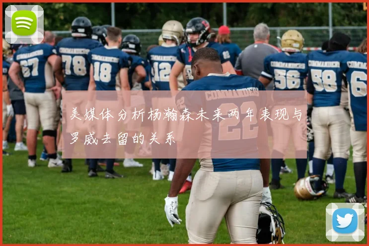 美媒体分析杨瀚森未来两年表现与罗威去留的关系