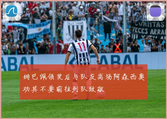 姆巴佩领奖后与队友离场阿森西奥劝其不要前往列队致敬