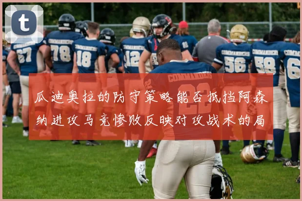 瓜迪奥拉的防守策略能否抵挡阿森纳进攻马竞惨败反映对攻战术的局限性