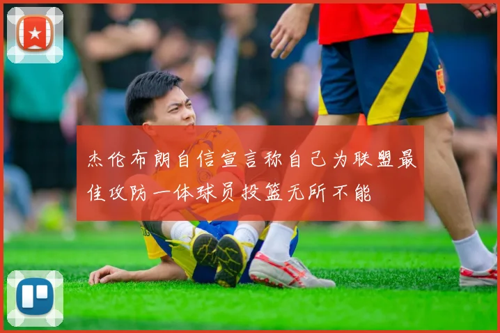 杰伦布朗自信宣言称自己为联盟最佳攻防一体球员投篮无所不能