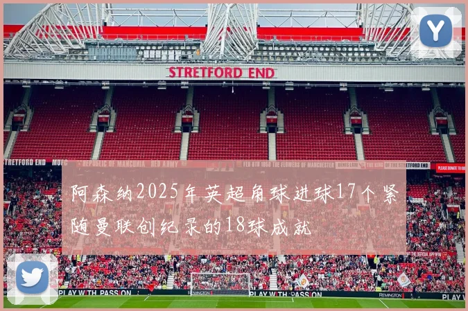 阿森纳2025年英超角球进球17个紧随曼联创纪录的18球成就