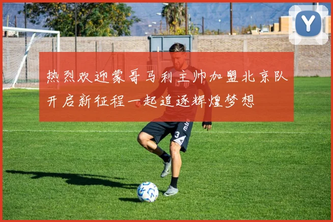 热烈欢迎蒙哥马利主帅加盟北京队开启新征程一起追逐辉煌梦想