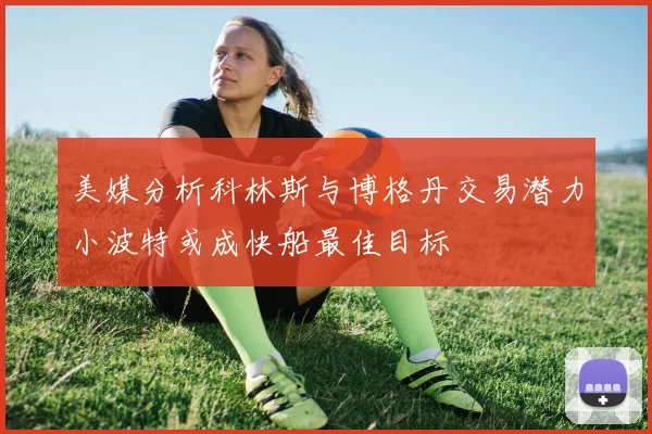 美媒分析科林斯与博格丹交易潜力小波特或成快船最佳目标
