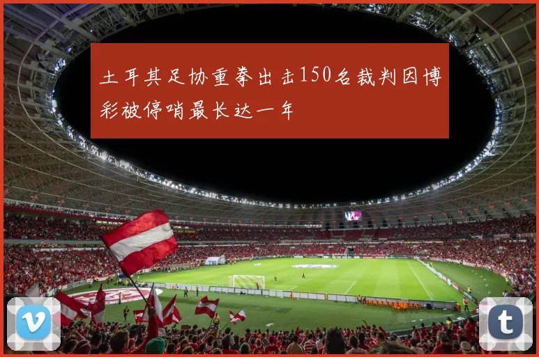 土耳其足协重拳出击150名裁判因博彩被停哨最长达一年
