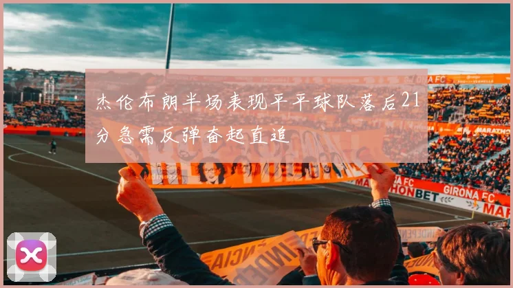 杰伦布朗半场表现平平球队落后21分急需反弹奋起直追