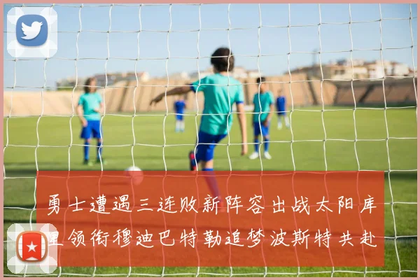 勇士遭遇三连败新阵容出战太阳库里领衔穆迪巴特勒追梦波斯特共赴挑战