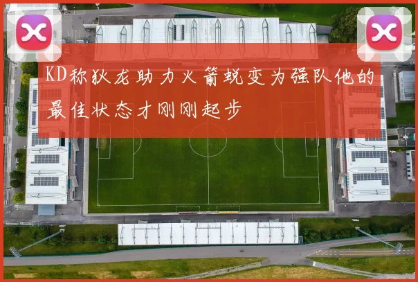 KD称狄龙助力火箭蜕变为强队他的最佳状态才刚刚起步