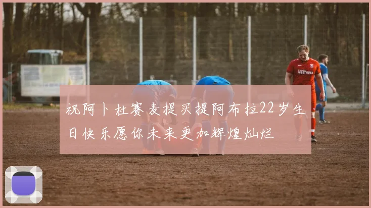 祝阿卜杜赛麦提买提阿布拉22岁生日快乐愿你未来更加辉煌灿烂