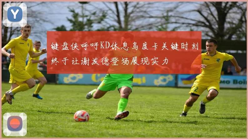 键盘侠呼吁KD休息乌度卡关键时刻终于让谢泼德登场展现实力