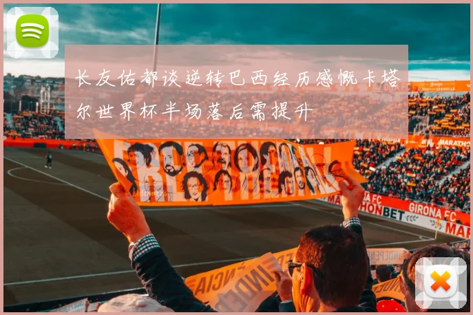 长友佑都谈逆转巴西经历感慨卡塔尔世界杯半场落后需提升