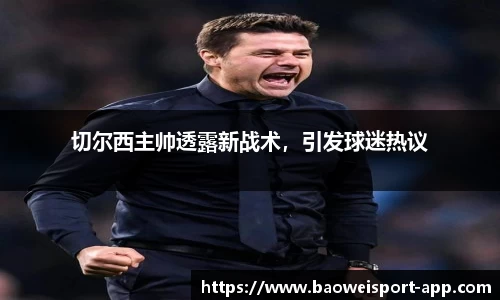 切尔西主帅透露新战术,引发球迷热议